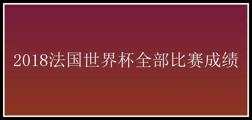 2018法国世界杯全部比赛成绩