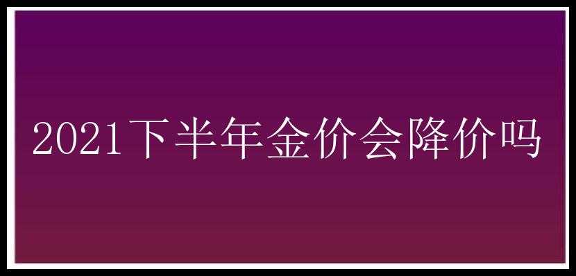 2021下半年金价会降价吗