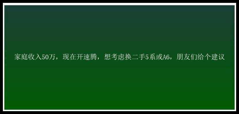 家庭收入50万，现在开速腾，想考虑换二手5系或A6，朋友们给个建议