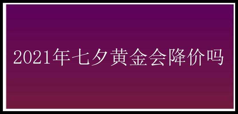 2021年七夕黄金会降价吗