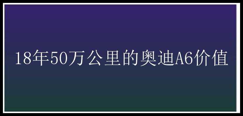 18年50万公里的奥迪A6价值