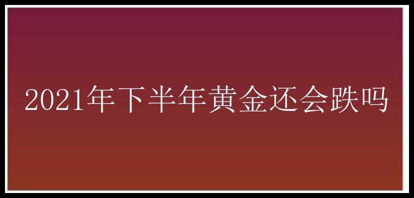 2021年下半年黄金还会跌吗