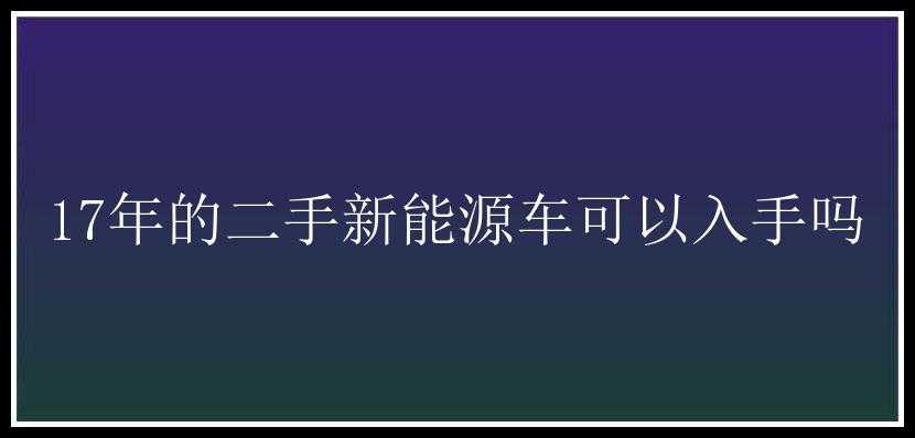 17年的二手新能源车可以入手吗