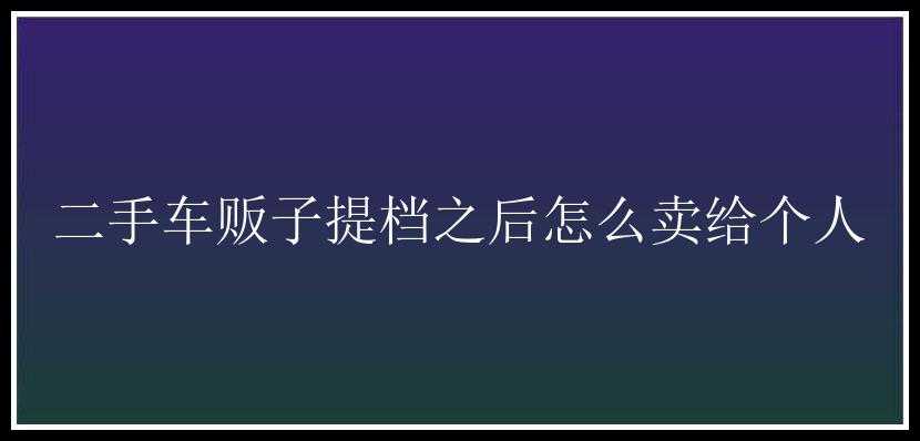 二手车贩子提档之后怎么卖给个人