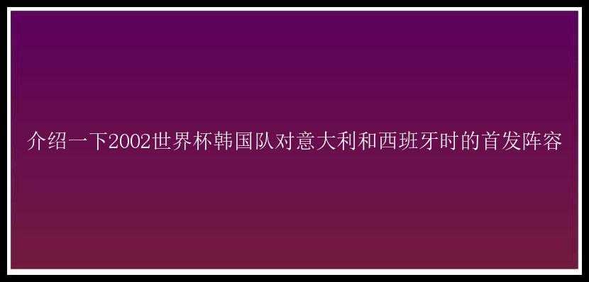 介绍一下2002世界杯韩国队对意大利和西班牙时的首发阵容