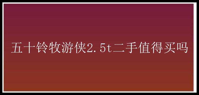 五十铃牧游侠2.5t二手值得买吗