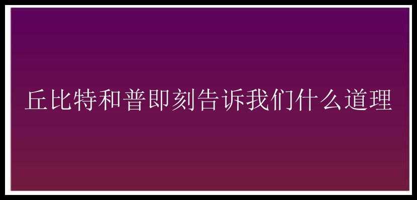 丘比特和普即刻告诉我们什么道理