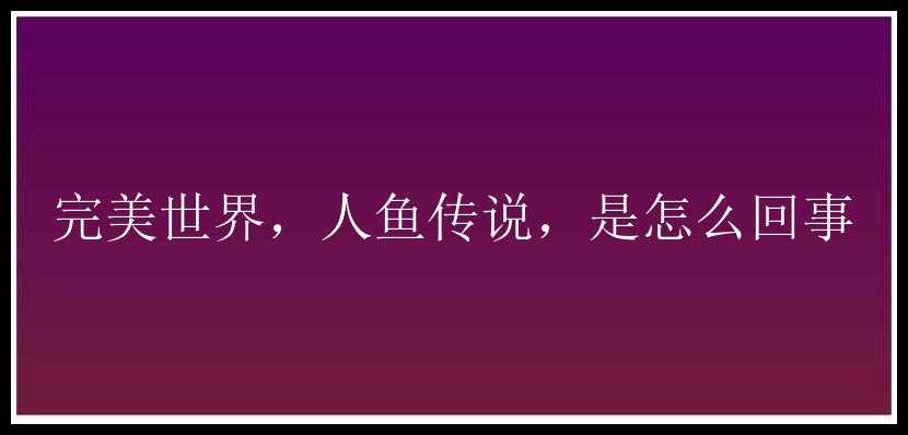 完美世界，人鱼传说，是怎么回事