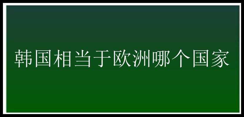 韩国相当于欧洲哪个国家