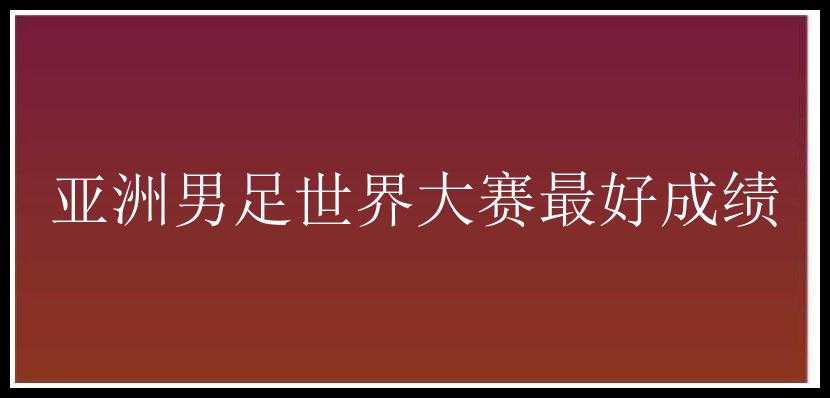 亚洲男足世界大赛最好成绩