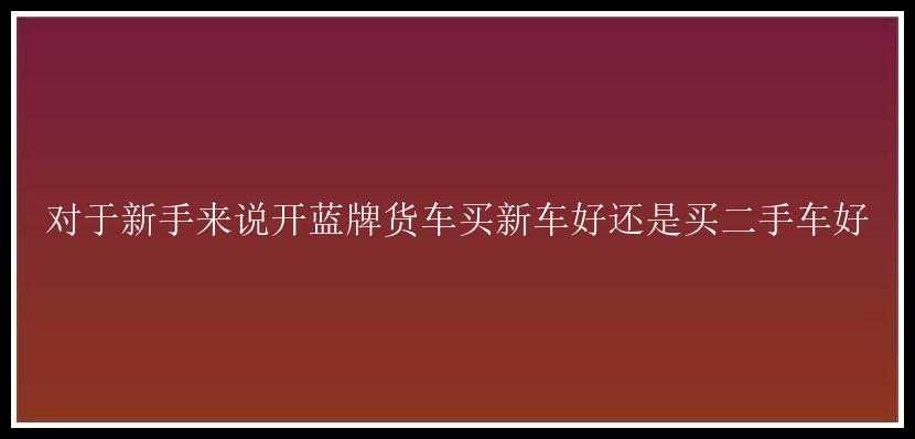 对于新手来说开蓝牌货车买新车好还是买二手车好