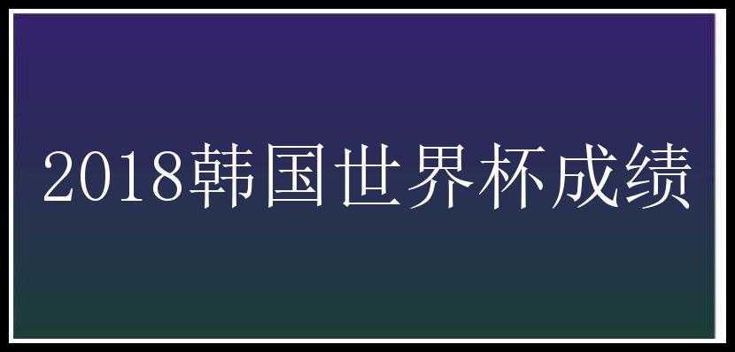 2018韩国世界杯成绩