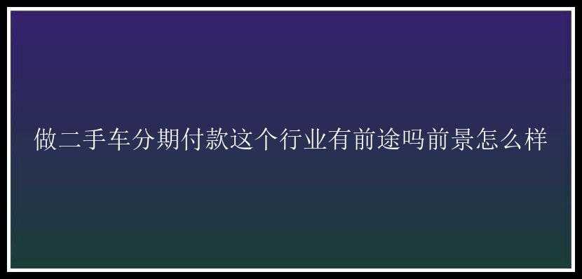 做二手车分期付款这个行业有前途吗前景怎么样