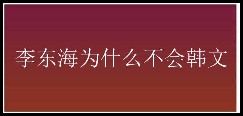 李东海为什么不会韩文