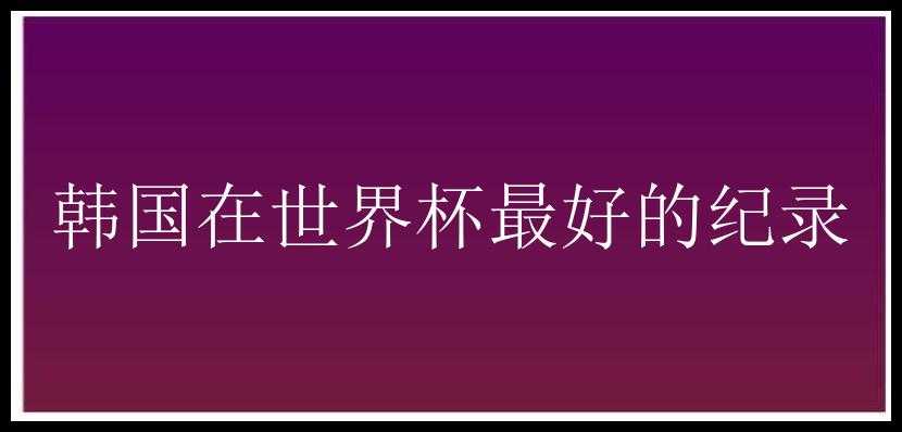 韩国在世界杯最好的纪录