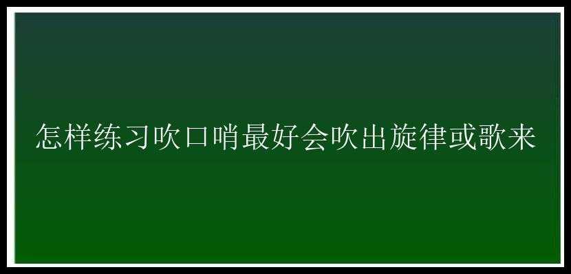 怎样练习吹口哨最好会吹出旋律或歌来