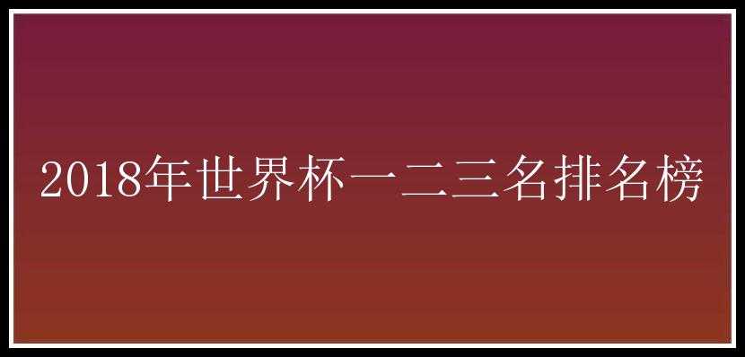 2018年世界杯一二三名排名榜