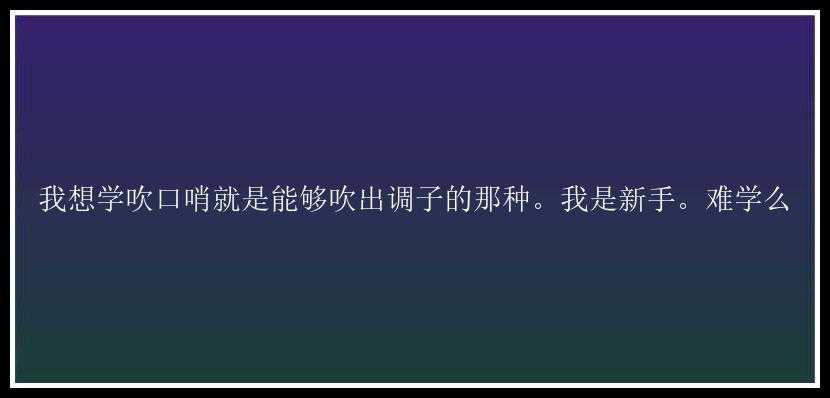 我想学吹口哨就是能够吹出调子的那种。我是新手。难学么