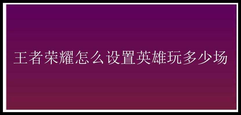 王者荣耀怎么设置英雄玩多少场