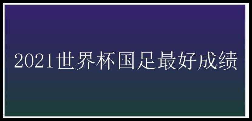 2021世界杯国足最好成绩