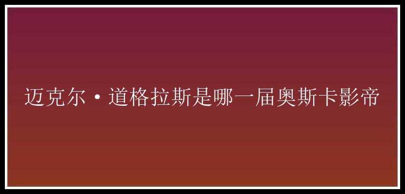 迈克尔·道格拉斯是哪一届奥斯卡影帝