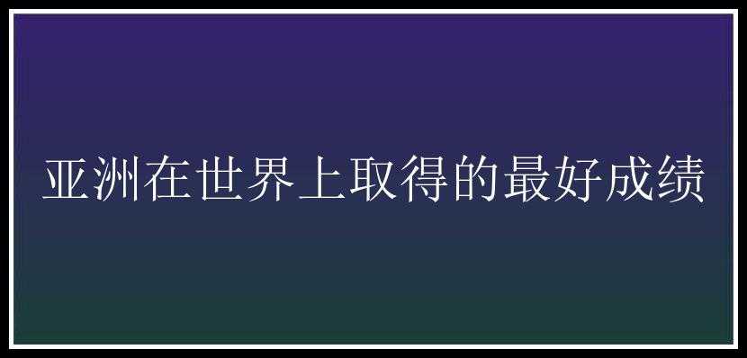 亚洲在世界上取得的最好成绩