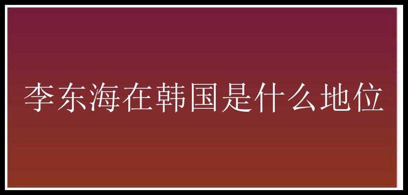 李东海在韩国是什么地位