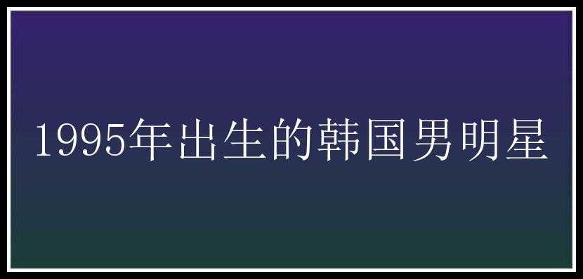 1995年出生的韩国男明星