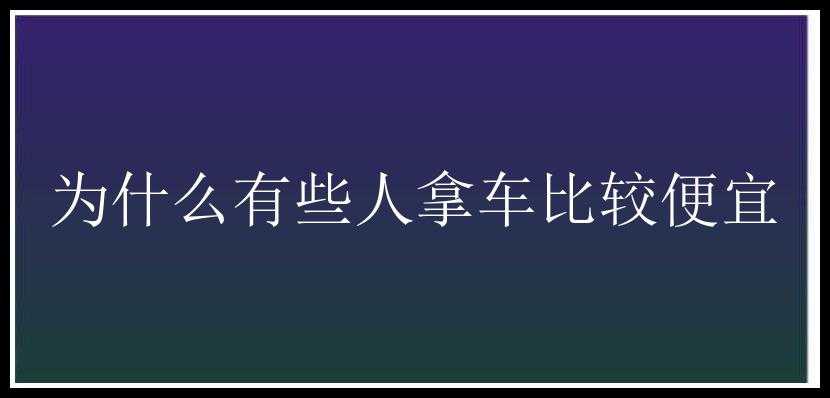 为什么有些人拿车比较便宜