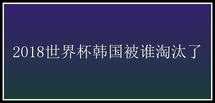 2018世界杯韩国被谁淘汰了