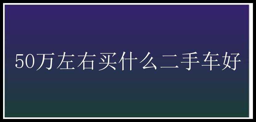 50万左右买什么二手车好