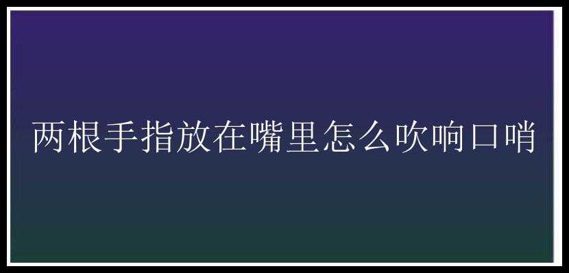 两根手指放在嘴里怎么吹响口哨