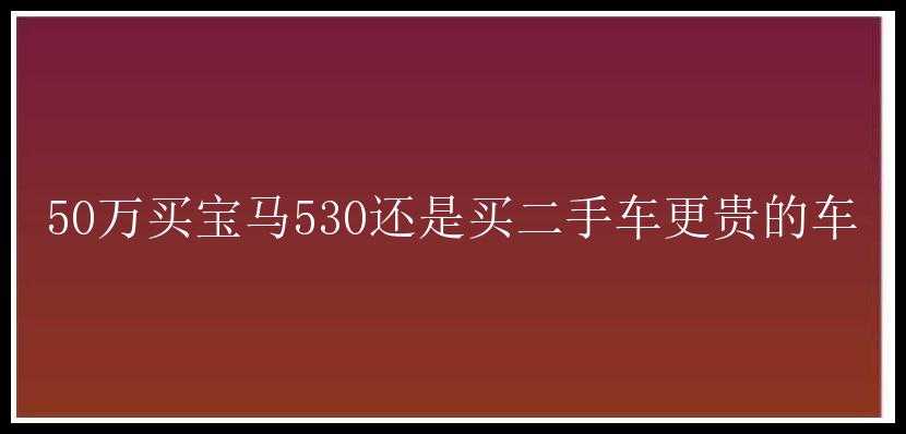 50万买宝马530还是买二手车更贵的车