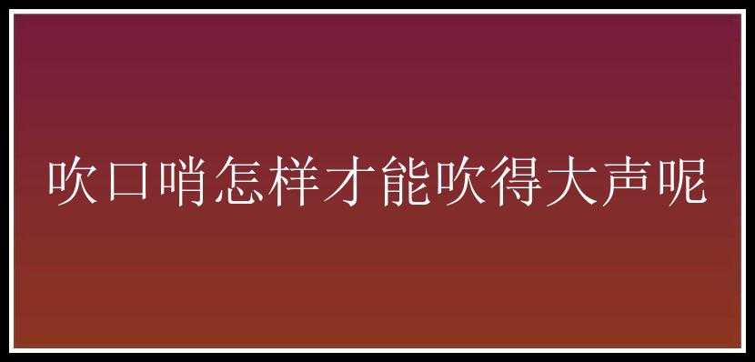 吹口哨怎样才能吹得大声呢