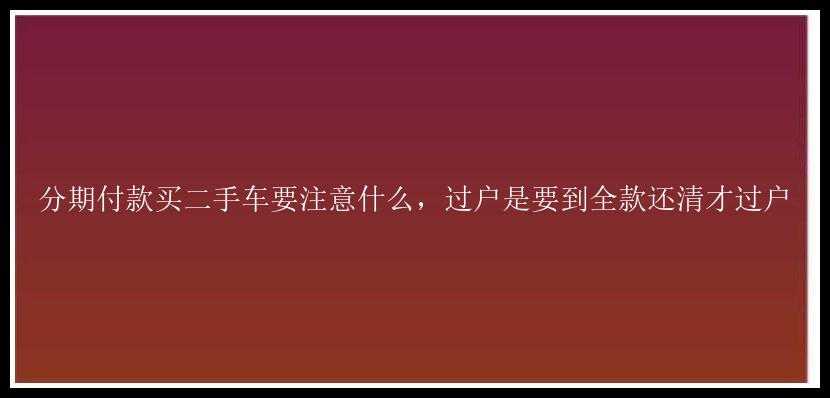 分期付款买二手车要注意什么，过户是要到全款还清才过户