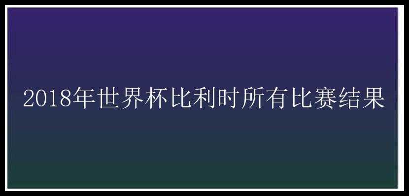 2018年世界杯比利时所有比赛结果