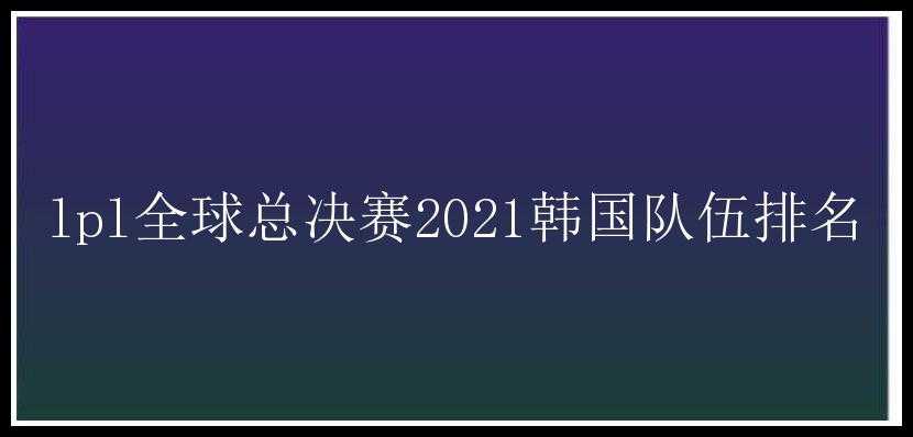 lpl全球总决赛2021韩国队伍排名