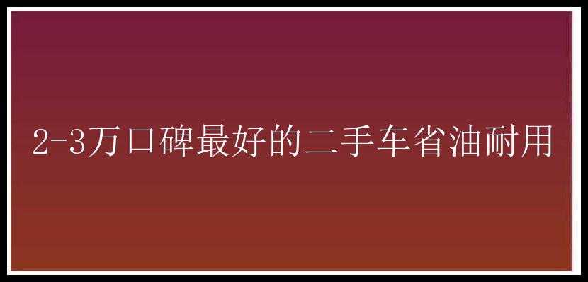 2-3万口碑最好的二手车省油耐用