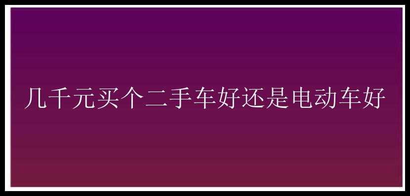 几千元买个二手车好还是电动车好