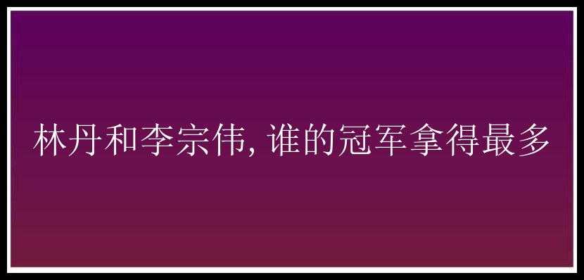 林丹和李宗伟,谁的冠军拿得最多