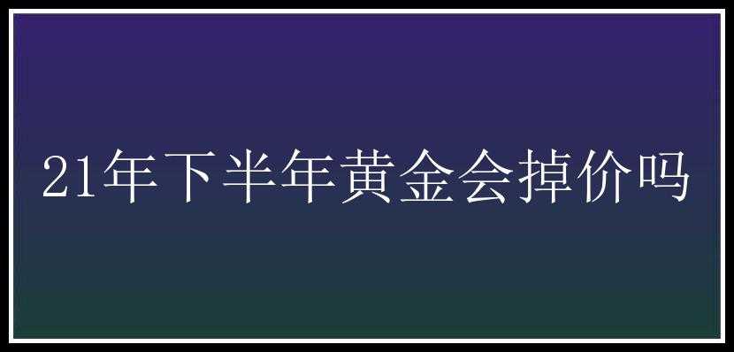 21年下半年黄金会掉价吗