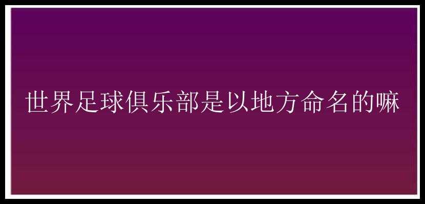 世界足球俱乐部是以地方命名的嘛