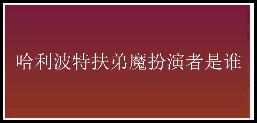 哈利波特扶弟魔扮演者是谁