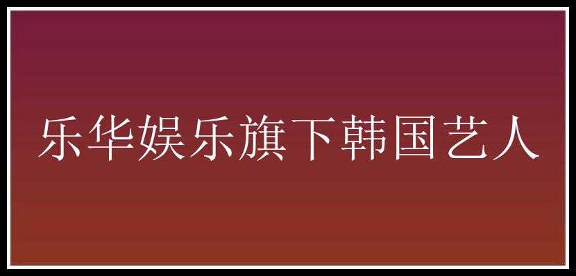 乐华娱乐旗下韩国艺人