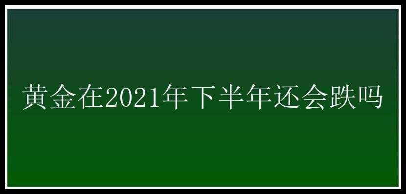 黄金在2021年下半年还会跌吗