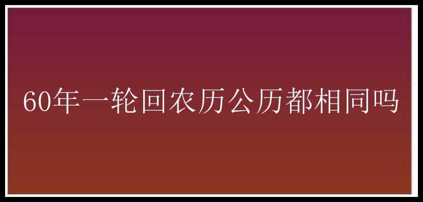 60年一轮回农历公历都相同吗