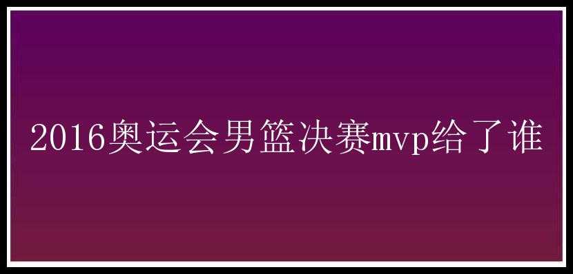 2016奥运会男篮决赛mvp给了谁