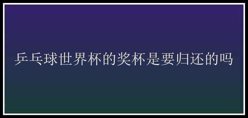 乒乓球世界杯的奖杯是要归还的吗