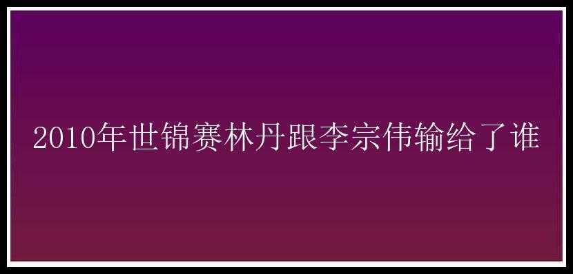 2010年世锦赛林丹跟李宗伟输给了谁