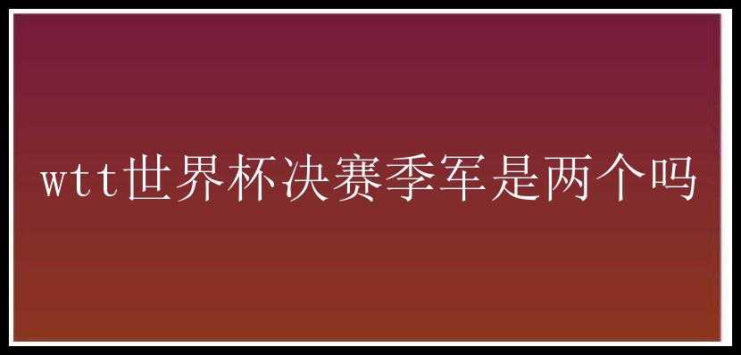 wtt世界杯决赛季军是两个吗